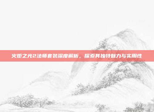 火炬之光2法师套装深度解析,探索其独特魅力与实用性