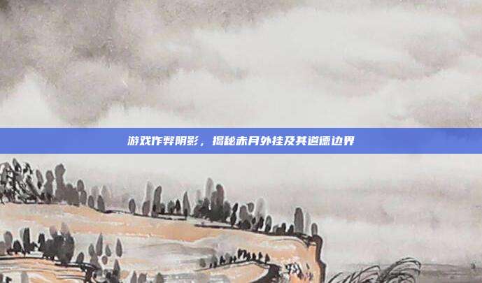 游戏作弊阴影,揭秘赤月外挂及其道德边界