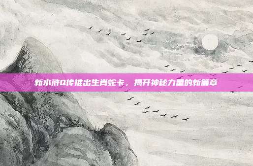 新水浒Q传推出生肖蛇卡,揭开神秘力量的新篇章
