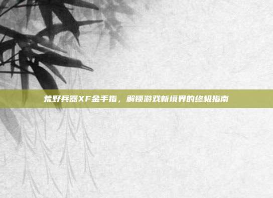 荒野兵器XF金手指,解锁游戏新境界的终极指南