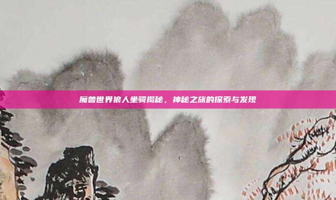 魔兽世界狼人坐骑揭秘,神秘之旅的探索与发现