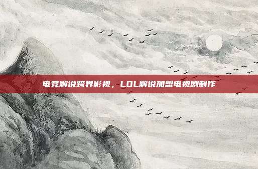 电竞解说跨界影视,LOL解说加盟电视剧制作