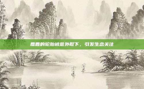 麋鹿的轮胎被意外取下,引发生态关注