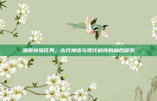洛阳扶摇任务,古代神话与现代科技的融合探索