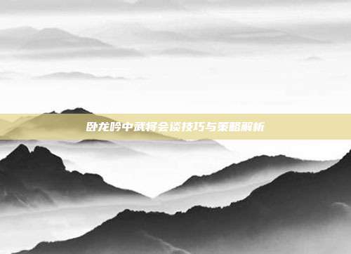 卧龙吟中武将会谈技巧与策略解析