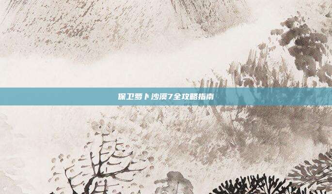 保卫萝卜沙漠7全攻略指南