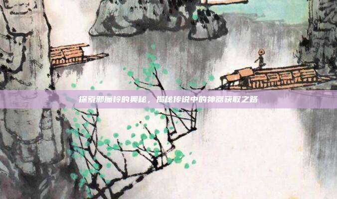 探索邪魔铃的奥秘,揭秘传说中的神器获取之路