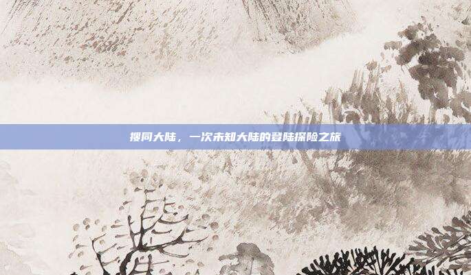 搜同大陆,一次未知大陆的登陆探险之旅