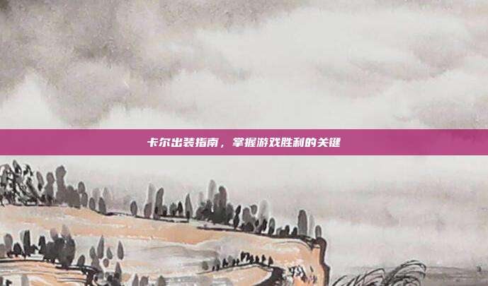 卡尔出装指南,掌握游戏胜利的关键