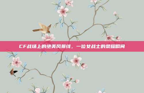 CF战场上的绝美风景线,一位女战士的荣耀瞬间