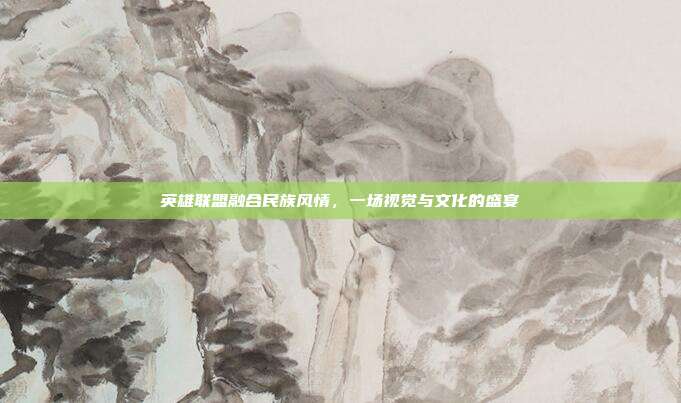 英雄联盟融合民族风情,一场视觉与文化的盛宴