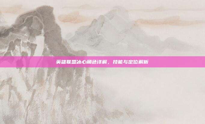 英雄联盟冰心角色详解,技能与定位解析