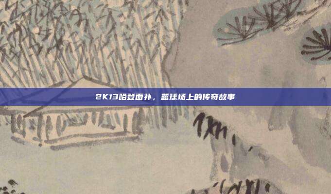 2K13哈登面补,篮球场上的传奇故事