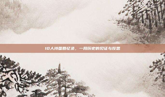10人持国回忆录,一段历史的见证与反思
