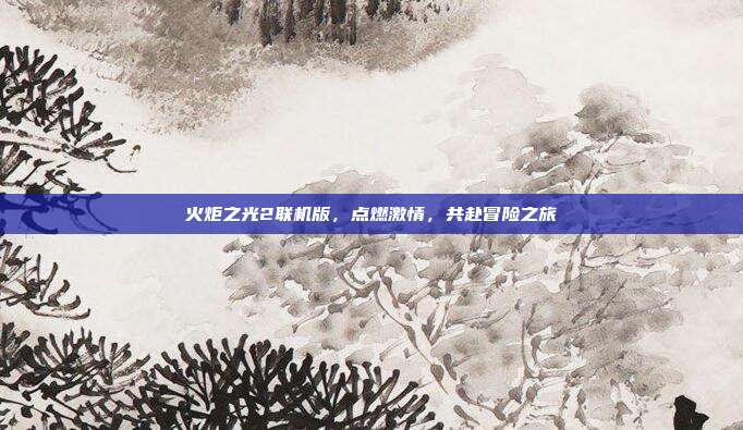 火炬之光2联机版,点燃激情,共赴冒险之旅