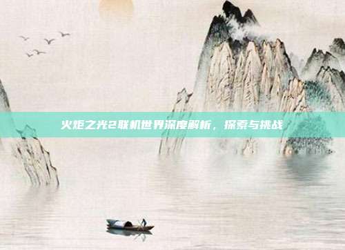 火炬之光2联机世界深度解析,探索与挑战