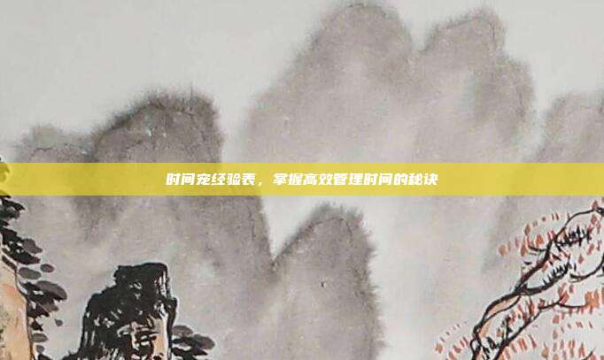 时间宠经验表,掌握高效管理时间的秘诀