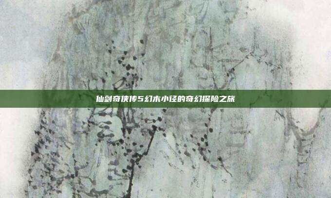 仙剑奇侠传5幻木小径的奇幻探险之旅
