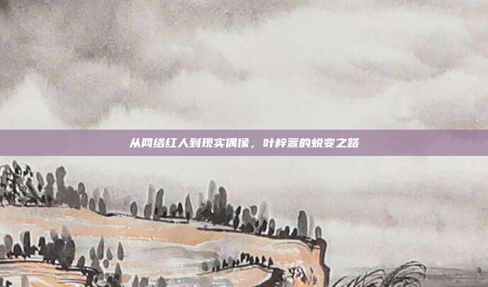从网络红人到现实偶像,叶梓萱的蜕变之路