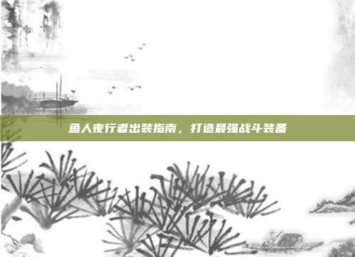 鱼人夜行者出装指南,打造最强战斗装备