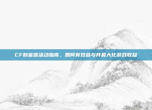 CF财富值活动指南,如何有效参与并最大化游戏收益