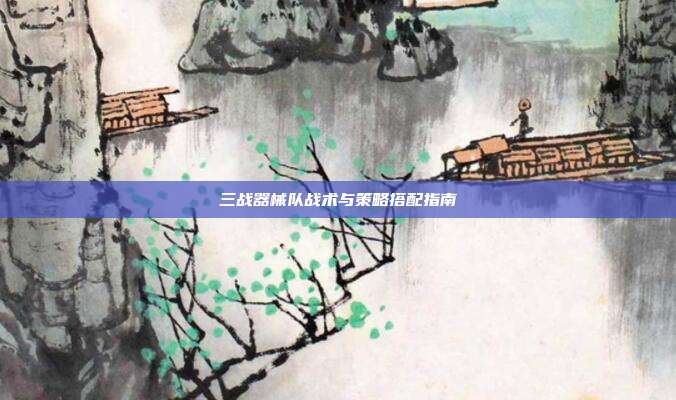 三战器械队战术与策略搭配指南