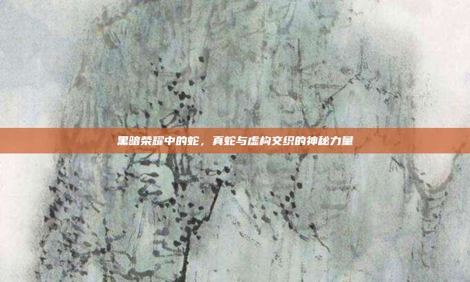黑暗荣耀中的蛇,真蛇与虚构交织的神秘力量