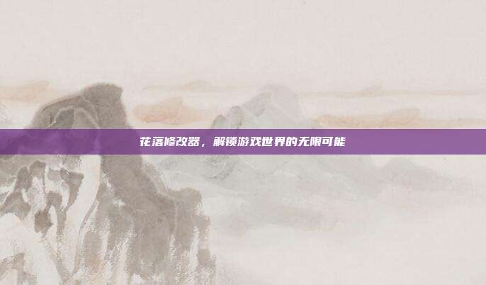 花落修改器,解锁游戏世界的无限可能