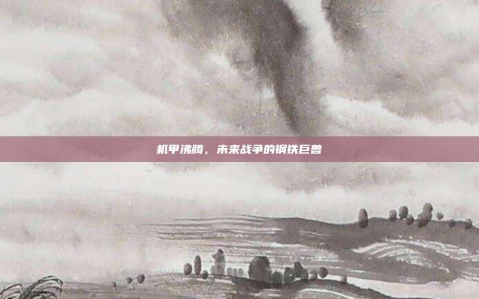 机甲沸腾,未来战争的钢铁巨兽