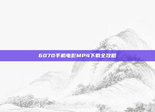 6070手机电影MP4下载全攻略