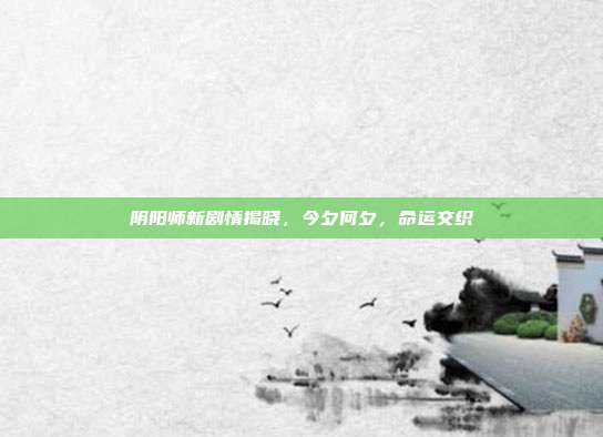 阴阳师新剧情揭晓,今夕何夕,命运交织