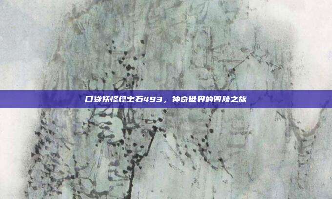 口袋妖怪绿宝石493,神奇世界的冒险之旅