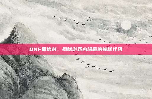 DNF黑信封,揭秘游戏内隐藏的神秘代码