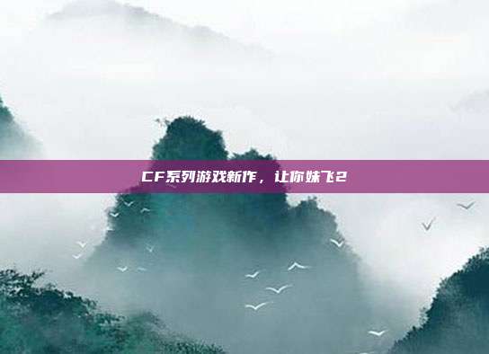 CF系列游戏新作,让你妹飞2