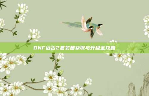 DNF远古2套装备获取与升级全攻略