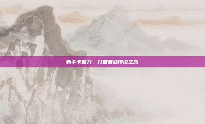 新手卡助力,开启诺亚传说之旅