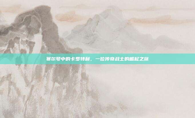 赛尔号中的卡罗特利,一位传奇战士的崛起之旅