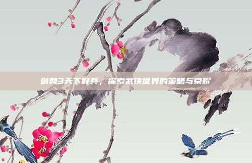 剑网3天下好兵,探索武侠世界的策略与荣耀