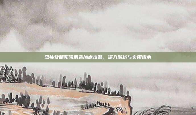 恐怖黎明死骑角色加点攻略,深入解析与实用指南