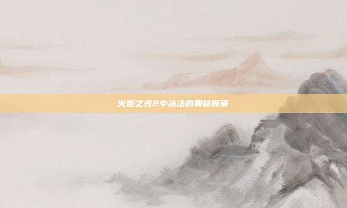 火炬之光2中冰法的奥秘探索
