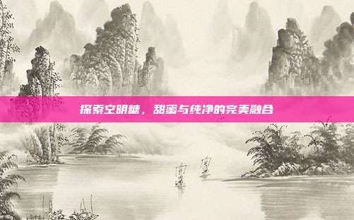 探索空明糖,甜蜜与纯净的完美融合