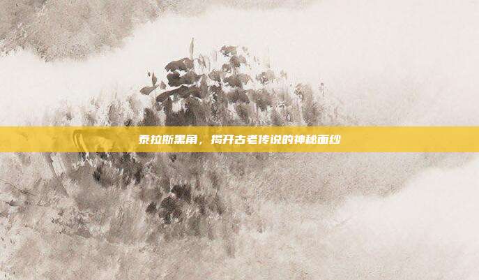 泰拉斯黑角,揭开古老传说的神秘面纱