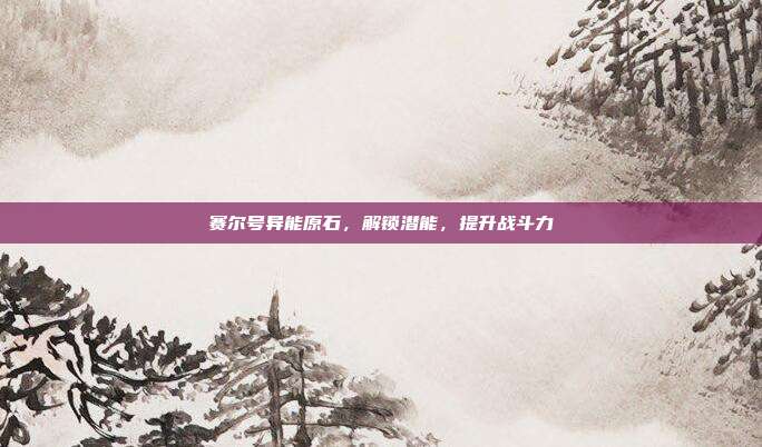 赛尔号异能原石,解锁潜能,提升战斗力