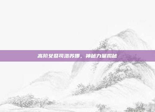 高阶女祭司洛苏娜,神秘力量揭秘