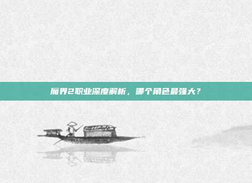 魔界2职业深度解析,哪个角色最强大?