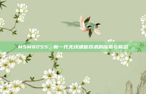 MSM8255,新一代无线通信技术的探索与前沿
