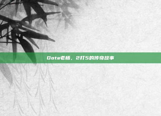 Dota老杨,2打5的传奇故事