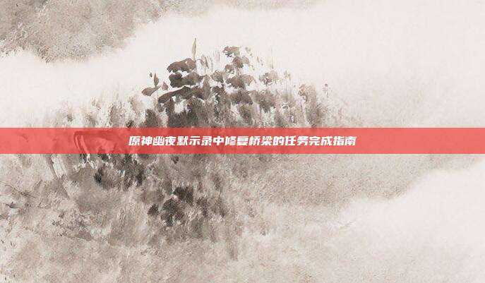 原神幽夜默示录中修复桥梁的任务完成指南