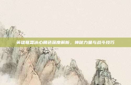 英雄联盟冰心角色深度解析,神秘力量与战斗技巧