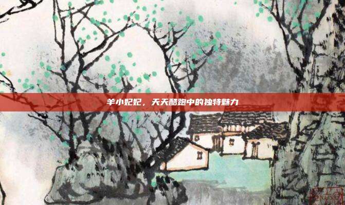 羊小妃妃,天天酷跑中的独特魅力